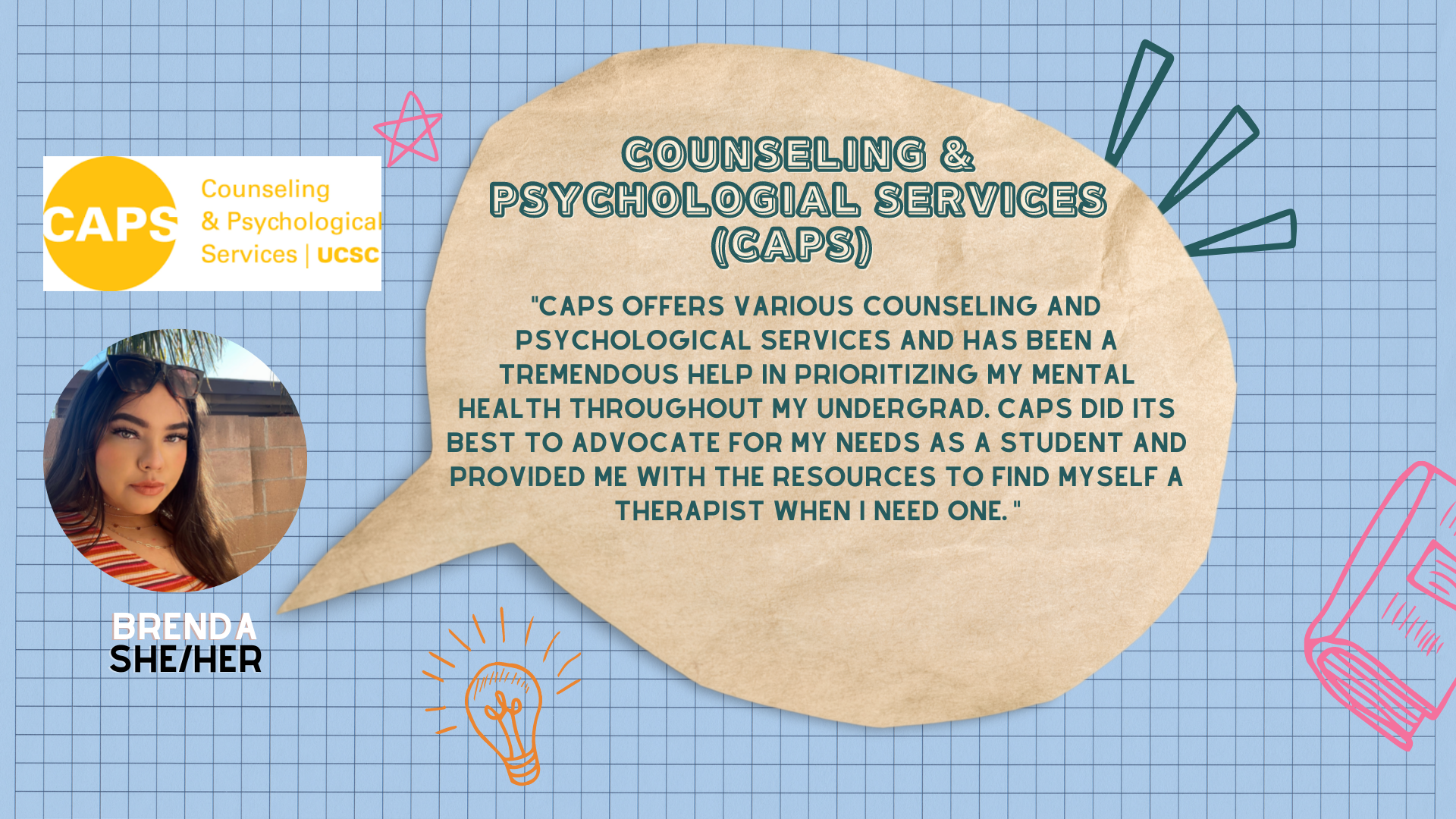 quote: "CAPS offers various counseling and psychological services and has been a tremendous help in prioritizing my mental health throughout my undergrad. CAPS did its best to advocate for my needs as a student and provided me with the resources to find myself a therapist when I need one."