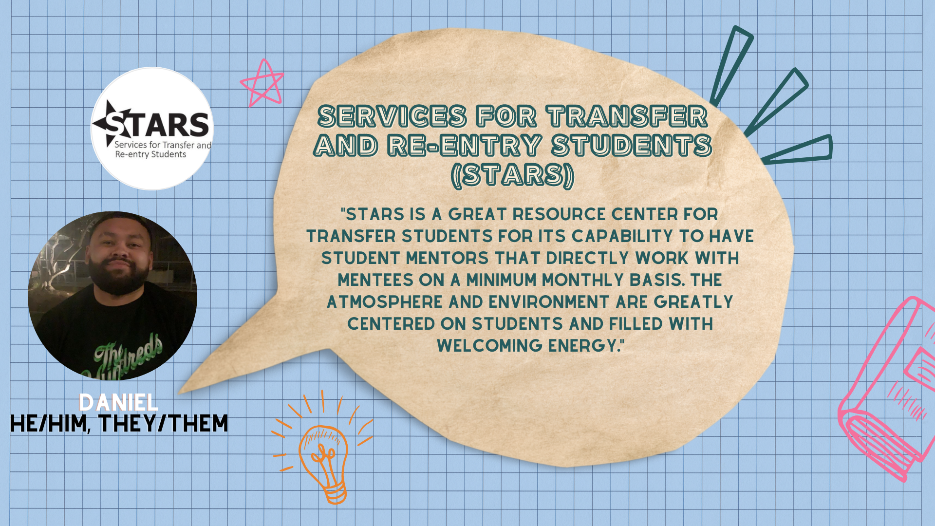 quote: "STARS is a great resource center for transfer students for its capability to have student mentors that directly work with mentees on a minimum monthly basis. The atmosphere and environment are greatly centered on students and filled with welcoming energy."