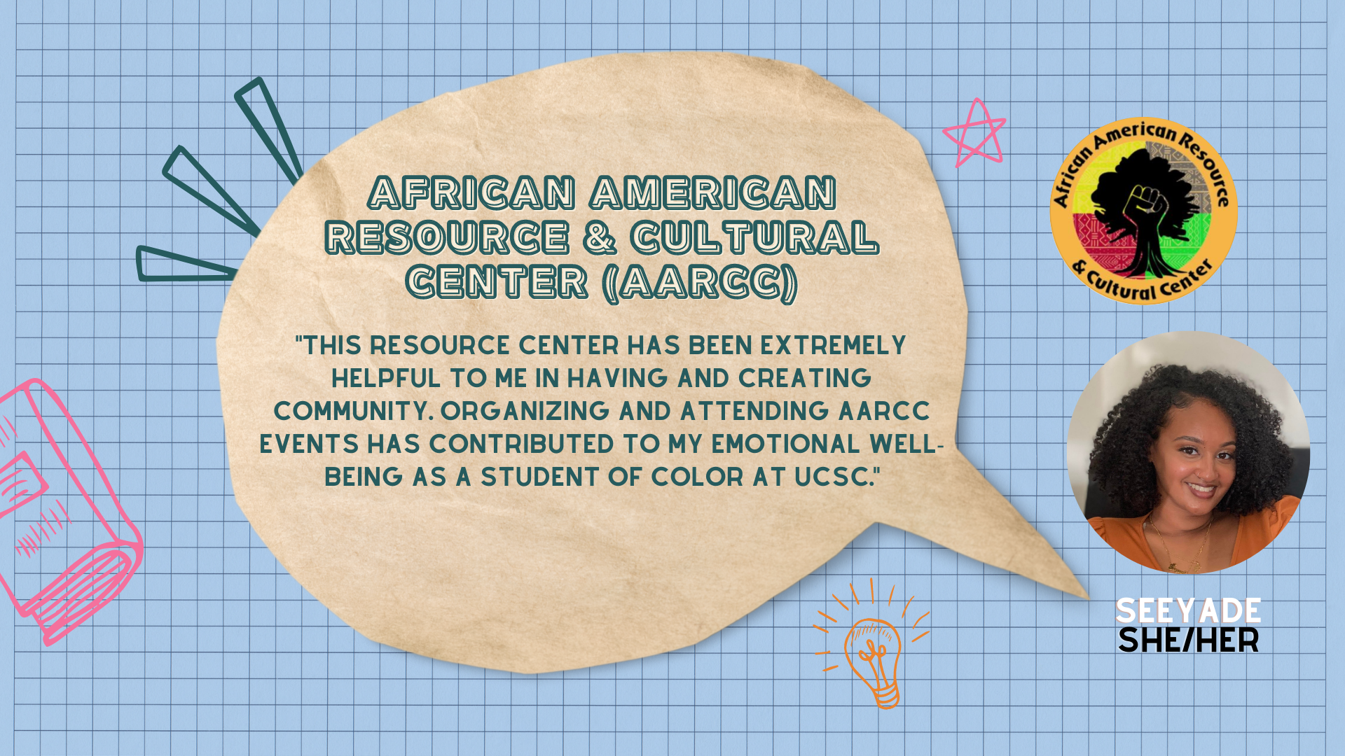 quote: "This resource center has been extremely helpful to me in having and creating community. Organizing and attending AARCC events has contributed to my emotional well-being as a student of color at UCSC."